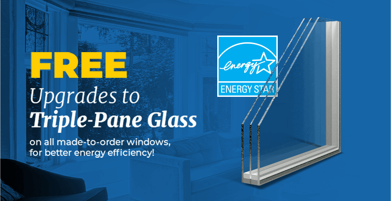 FREE upgrades to triple-pane glass on all made-to-order windows, for better energy efficiency.